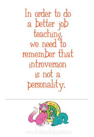 In order to do a better job teaching, we need to remember that introversion is not a personality. - Kat & Squirrel